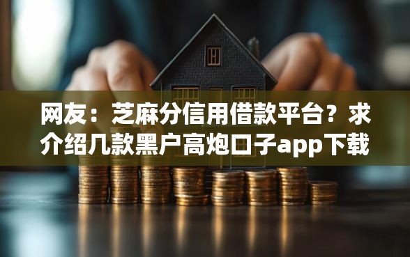 网友：芝麻分信用借款平台？求介绍几款黑户高炮口子app下载