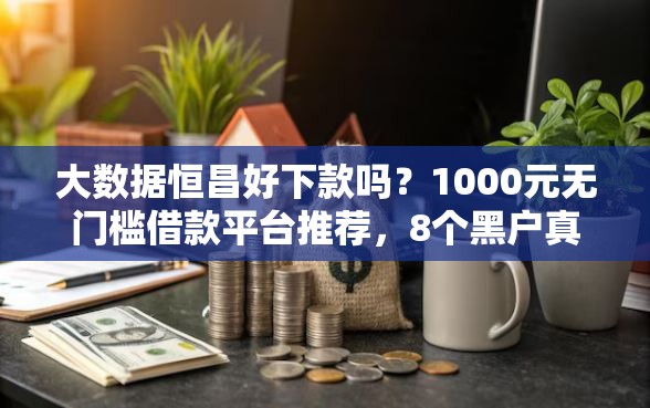 大数据恒昌好下款吗？1000元无门槛借款平台推荐，8个黑户真正能借到款的口子盘点