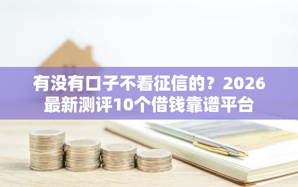有没有口子不看征信的？2026最新测评10个借钱靠谱平台