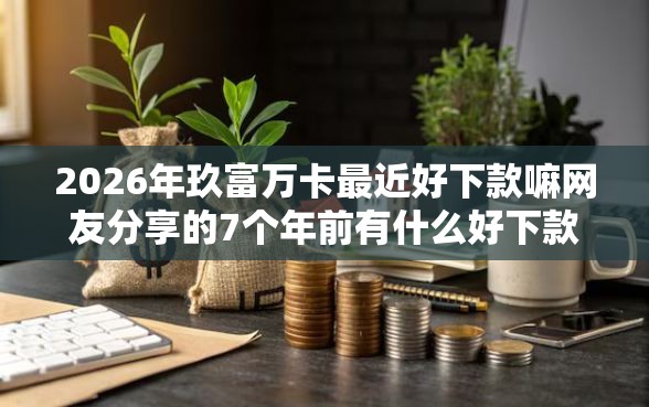 2026年玖富万卡最近好下款嘛网友分享的7个年前有什么好下款的贷款平台我觉得不错！