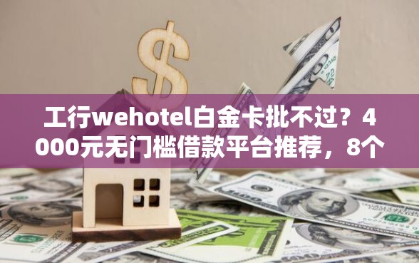 工行wehotel白金卡批不过？4000元无门槛借款平台推荐，8个网贷代理平台盘点