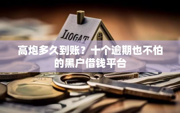 高炮多久到账？十个逾期也不怕的黑户借钱平台