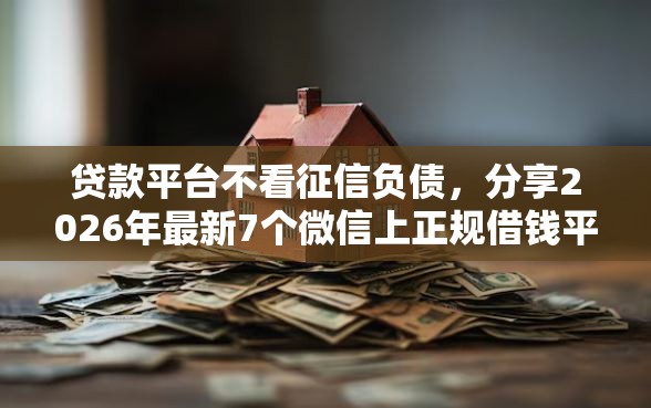 贷款平台不看征信负债，分享2026年最新7个微信上正规借钱平台