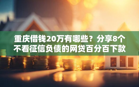 重庆借钱20万有哪些？分享8个不看征信负债的网贷百分百下款软件