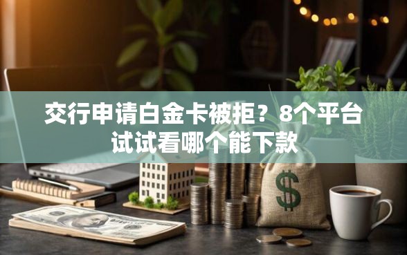 交行申请白金卡被拒？8个平台试试看哪个能下款