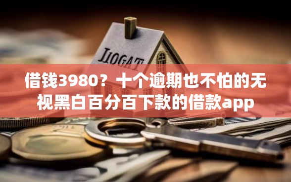 借钱3980？十个逾期也不怕的无视黑白百分百下款的借款app