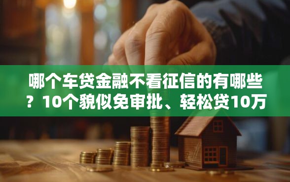 哪个车贷金融不看征信的有哪些？10个貌似免审批、轻松贷10万的软件合集
