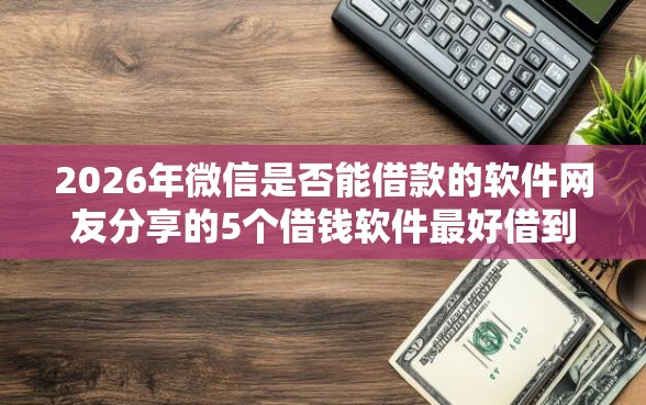 2026年微信是否能借款的软件网友分享的5个借钱软件最好借到钱不用征信的我觉得不错！