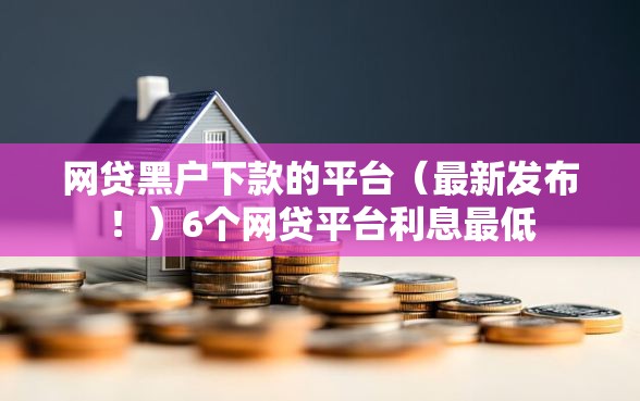 网贷黑户下款的平台（最新发布！）6个网贷平台利息最低