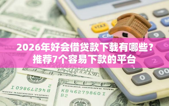 2026年好会借贷款下载有哪些？推荐7个容易下款的平台