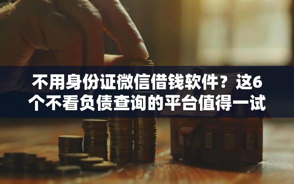 不用身份证微信借钱软件？这6个不看负债查询的平台值得一试