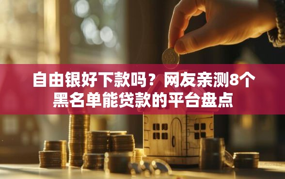 自由银好下款吗？网友亲测8个黑名单能贷款的平台盘点
