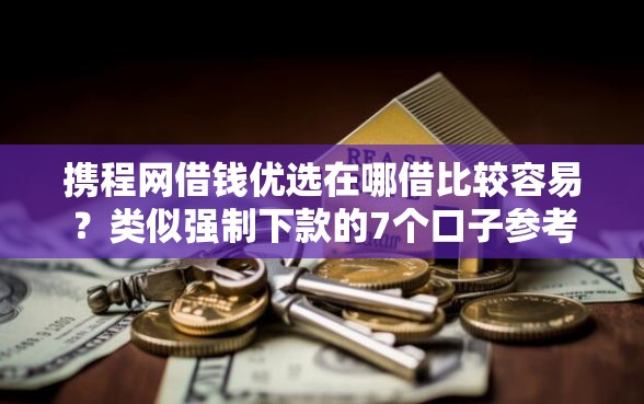 携程网借钱优选在哪借比较容易？类似强制下款的7个口子参考