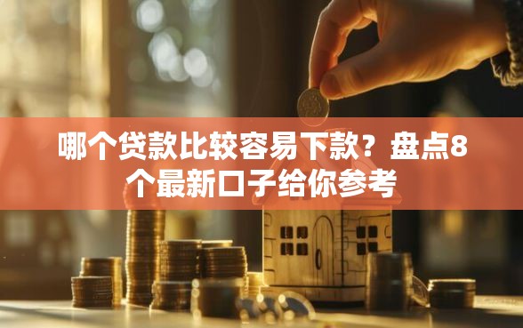 哪个贷款比较容易下款？盘点8个最新口子给你参考