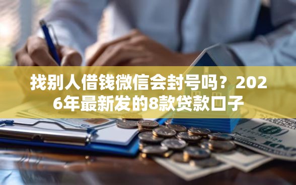 找别人借钱微信会封号吗？2026年最新发的8款贷款口子