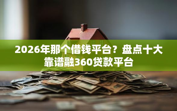 2026年那个借钱平台？盘点十大靠谱融360贷款平台
