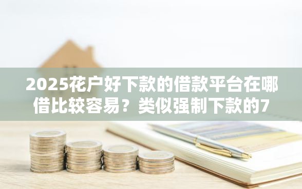 2025花户好下款的借款平台在哪借比较容易?类似强制下款的7个口子参考 2025花户好下款的借款平台在哪借比较容易?类似强制下款的7个口子参考