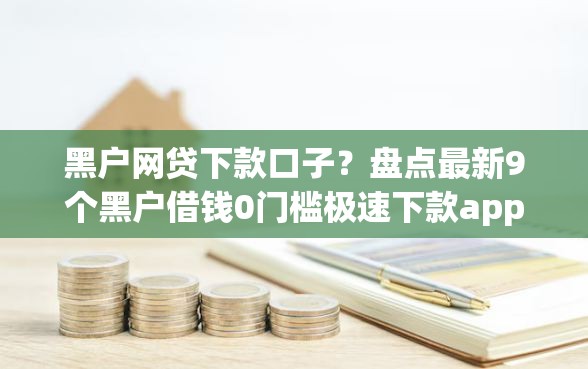 黑户网贷下款口子？盘点最新9个黑户借钱0门槛极速下款app