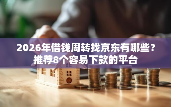 2026年借钱周转找京东有哪些？推荐8个容易下款的平台