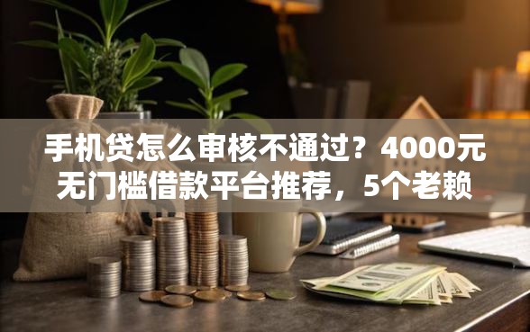 手机贷怎么审核不通过？4000元无门槛借款平台推荐，5个老赖贷款可以下的网贷口子盘点