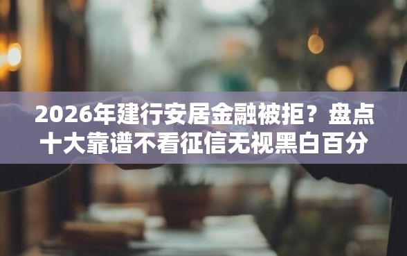 2026年建行安居金融被拒?盘点十大靠谱不看征信无视黑白百分百下款网贷软件 2026年建行安居金融被拒?盘点十大靠谱不看征信无视黑白百分百下款网贷软件