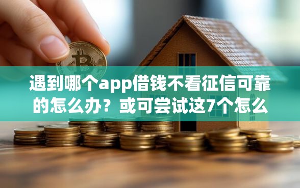 遇到哪个app借钱不看征信可靠的怎么办？或可尝试这7个怎么举报网贷平台