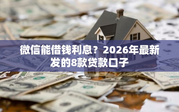 微信能借钱利息？2026年最新发的8款贷款口子