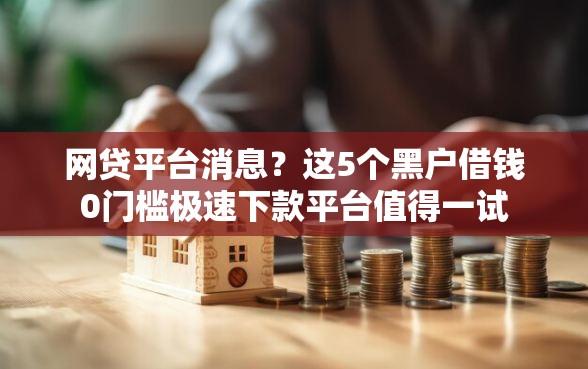 网贷平台消息？这5个黑户借钱0门槛极速下款平台值得一试