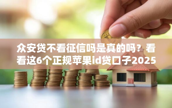 众安贷不看征信吗是真的吗？看看这6个正规苹果id贷口子2025怎么样
