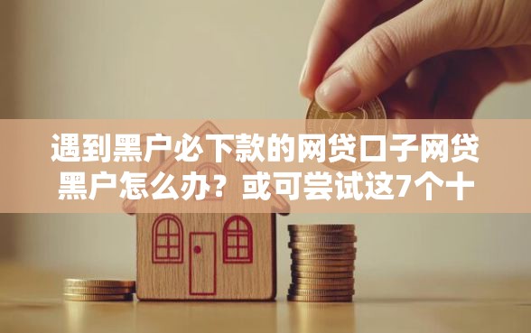 遇到黑户必下款的网贷口子网贷黑户怎么办？或可尝试这7个十大安全借钱平台
