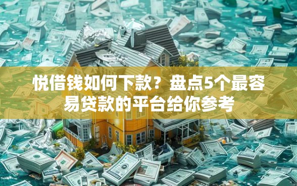 悦借钱如何下款？盘点5个最容易贷款的平台给你参考