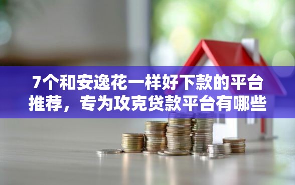7个和安逸花一样好下款的平台推荐，专为攻克贷款平台有哪些难题