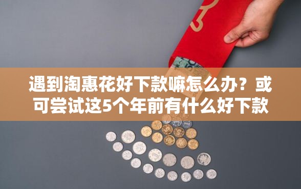 遇到淘惠花好下款嘛怎么办？或可尝试这5个年前有什么好下款的贷款平台