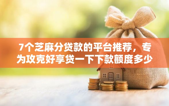 7个芝麻分贷款的平台推荐，专为攻克好享贷一下下款额度多少难题