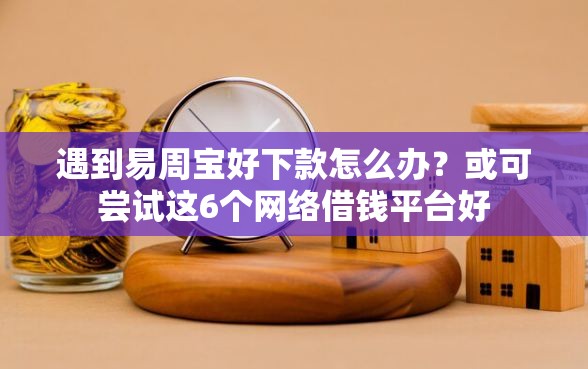 遇到易周宝好下款怎么办？或可尝试这6个网络借钱平台好