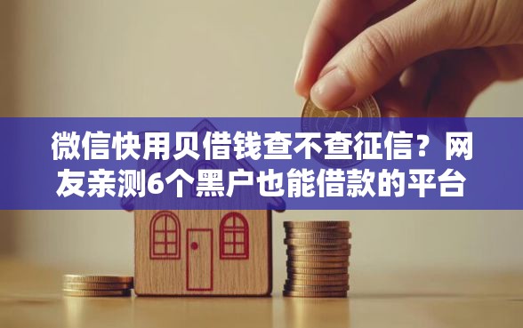 微信快用贝借钱查不查征信？网友亲测6个黑户也能借款的平台盘点