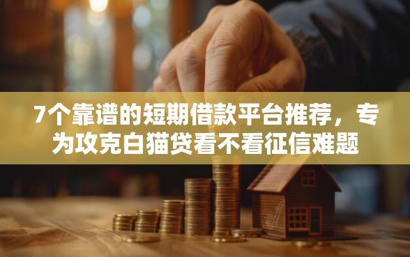 7个靠谱的短期借款平台推荐，专为攻克白猫贷看不看征信难题