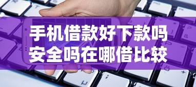 手机借款好下款吗安全吗在哪借比较容易？类似强制下款的5个口子参考
