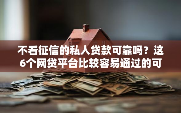 不看征信的私人贷款可靠吗？这6个网贷平台比较容易通过的可以试试