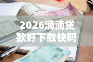 2026滴滴贷款好下款快吗知乎，差4000元就选这8个平台