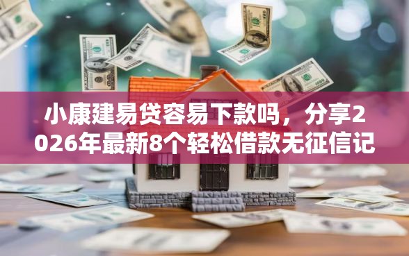 小康建易贷容易下款吗，分享2026年最新8个轻松借款无征信记录的平台