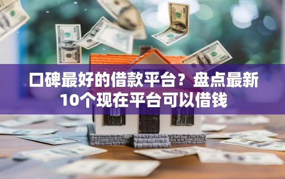 口碑最好的借款平台？盘点最新10个现在平台可以借钱