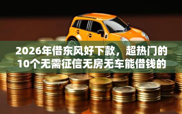 2026年借东风好下款，超热门的10个无需征信无房无车能借钱的贷款平台推荐