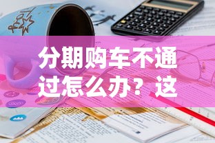 分期购车不通过怎么办？这9个15岁贷款平台值得一试