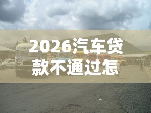 2026汽车贷款不通过怎么办，差6千元就选这7个平台