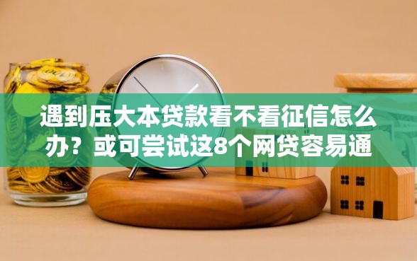 遇到压大本贷款看不看征信怎么办？或可尝试这8个网贷容易通过的平台