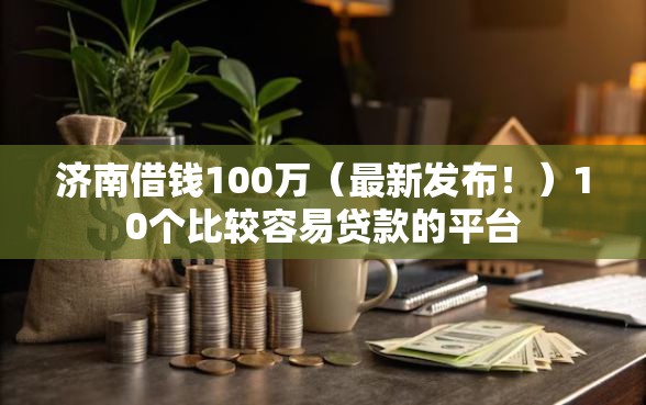 济南借钱100万（最新发布！）10个比较容易贷款的平台