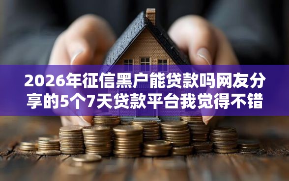 2026年征信黑户能贷款吗网友分享的5个7天贷款平台我觉得不错！