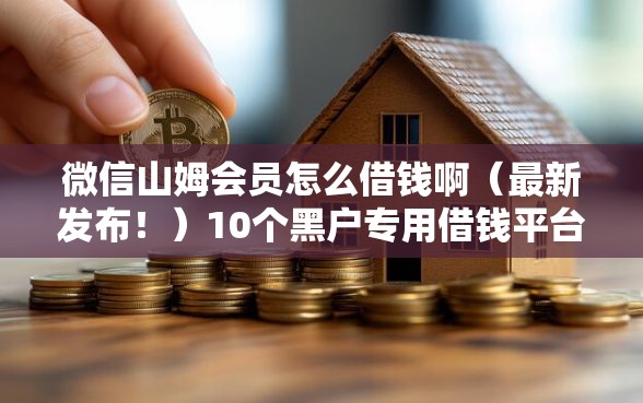 微信山姆会员怎么借钱啊（最新发布！）10个黑户专用借钱平台