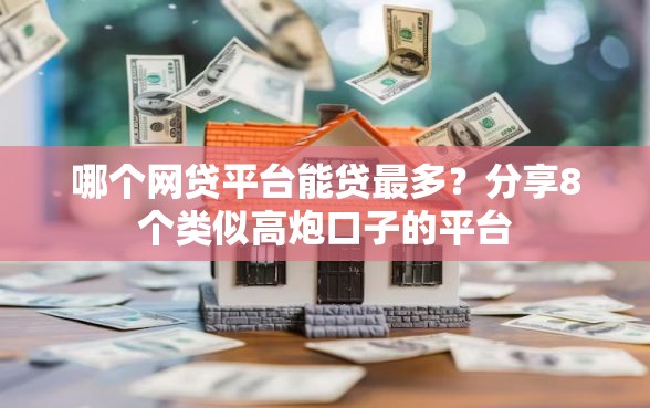 哪个网贷平台能贷最多？分享8个类似高炮口子的平台